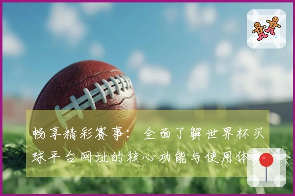 畅享精彩赛事：全面了解世界杯买球平台网址的核心功能与使用体验