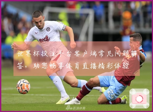 世界杯投注平台客户端常见问题解答，助您畅享体育直播精彩体验