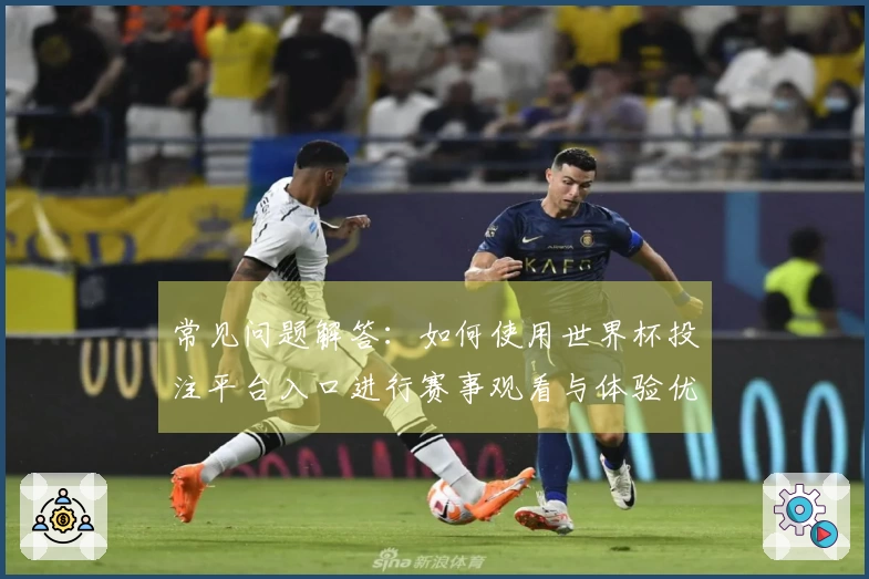 常见问题解答：如何使用世界杯投注平台入口进行赛事观看与体验优化