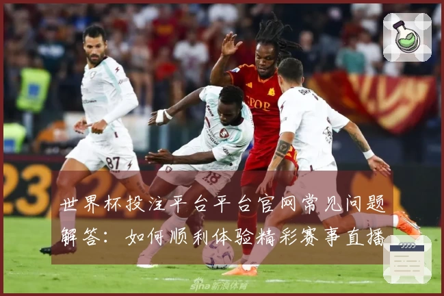 世界杯投注平台平台官网常见问题解答：如何顺利体验精彩赛事直播？
