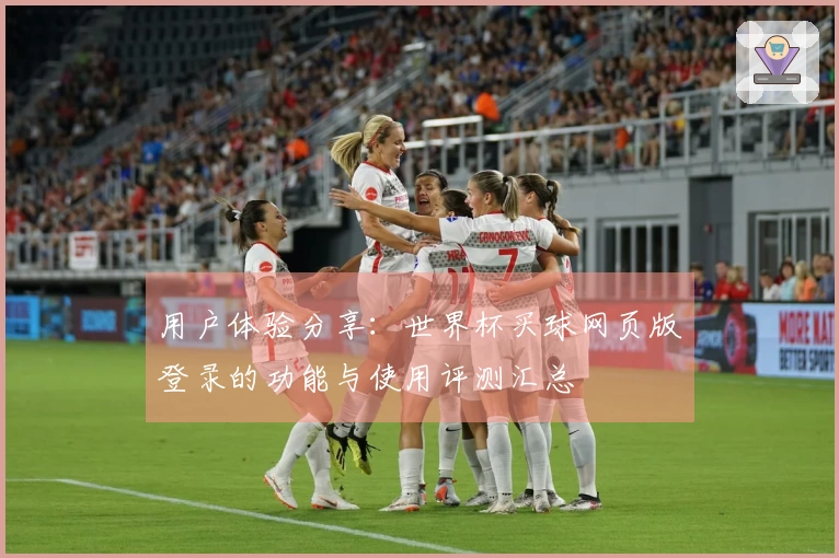 用户体验分享：世界杯买球网页版登录的功能与使用评测汇总